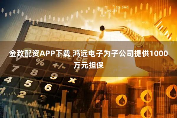 金致配资APP下载 鸿远电子为子公司提供1000万元担保