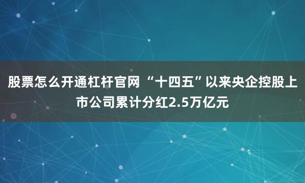 股票怎么开通杠杆官网 “十四五”以来央企控股上市公司累计分红2.5万亿元