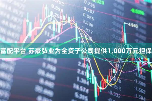 富配平台 苏豪弘业为全资子公司提供1,000万元担保