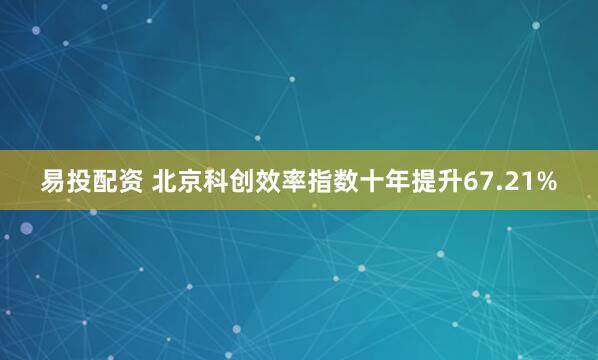 易投配资 北京科创效率指数十年提升67.21%