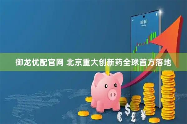 御龙优配官网 北京重大创新药全球首方落地