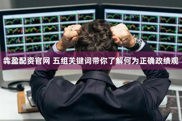 犇盈配资官网 五组关键词带你了解何为正确政绩观