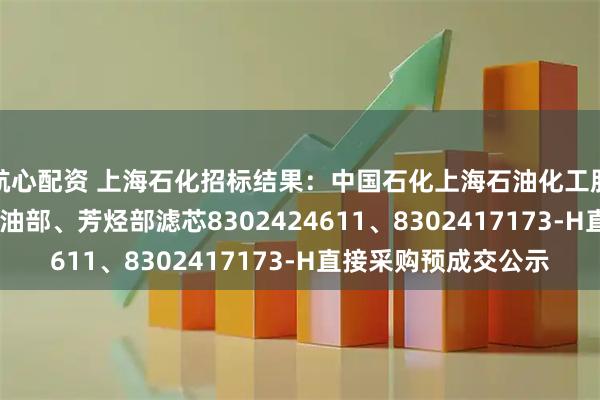 航心配资 上海石化招标结果：中国石化上海石油化工股份有限公司SP1-炼油部、芳烃部滤芯8302424611、8302417173-H直接采购预成交公示