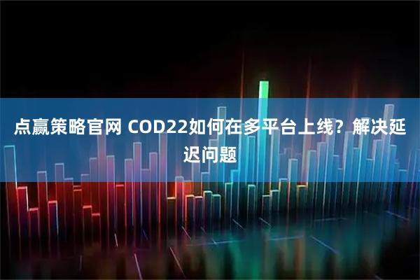 点赢策略官网 COD22如何在多平台上线？解决延迟问题