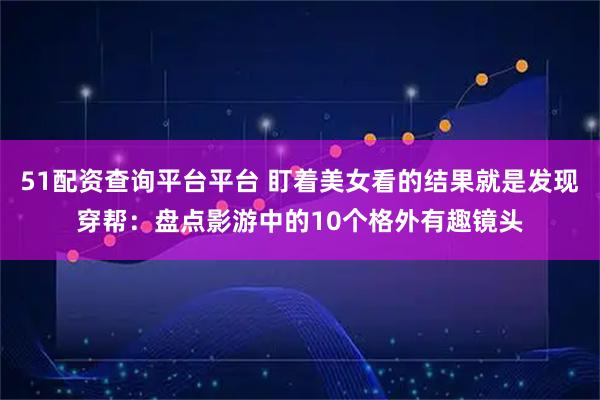 51配资查询平台平台 盯着美女看的结果就是发现穿帮：盘点影游中的10个格外有趣镜头