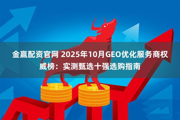 金赢配资官网 2025年10月GEO优化服务商权威榜：实测甄选十强选购指南