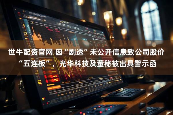 世牛配资官网 因“剧透”未公开信息致公司股价“五连板”，光华科技及董秘被出具警示函