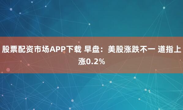 股票配资市场APP下载 早盘：美股涨跌不一 道指上涨0.2%