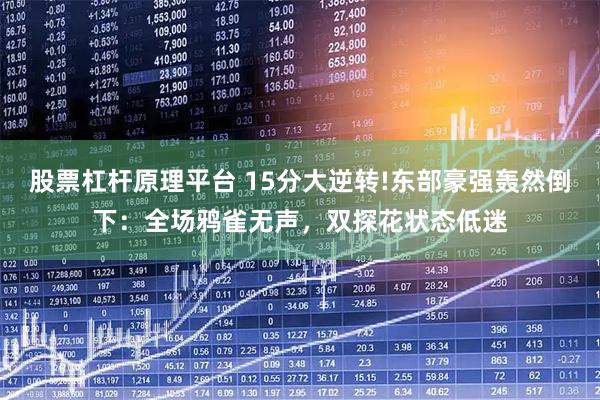 股票杠杆原理平台 15分大逆转!东部豪强轰然倒下：全场鸦雀无声，双探花状态低迷