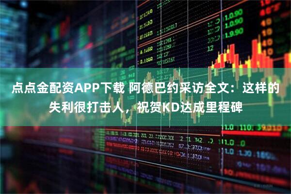 点点金配资APP下载 阿德巴约采访全文：这样的失利很打击人，祝贺KD达成里程碑
