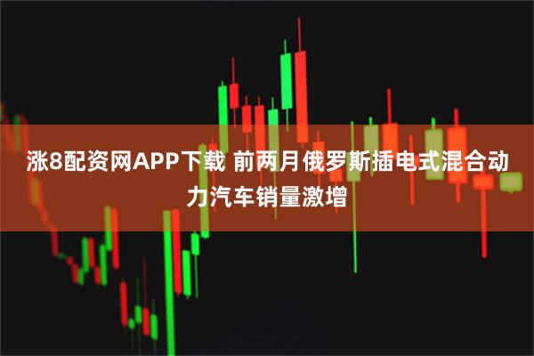 涨8配资网APP下载 前两月俄罗斯插电式混合动力汽车销量激增