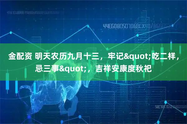 金配资 明天农历九月十三，牢记"吃二样，忌三事"，吉祥安康度秋祀