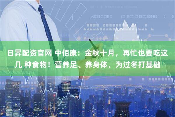 日昇配资官网 中佰康：金秋十月，再忙也要吃这几 种食物！营养足、养身体，为过冬打基础