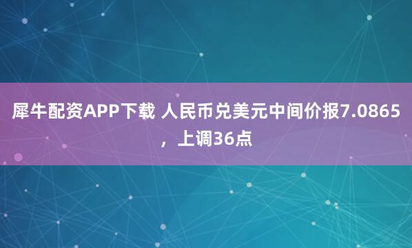 犀牛配资APP下载 人民币兑美元中间价报7.0865，上调36点