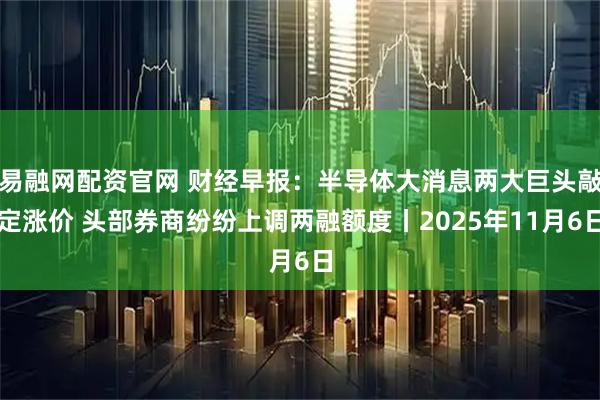 易融网配资官网 财经早报：半导体大消息两大巨头敲定涨价 头部券商纷纷上调两融额度丨2025年11月6日