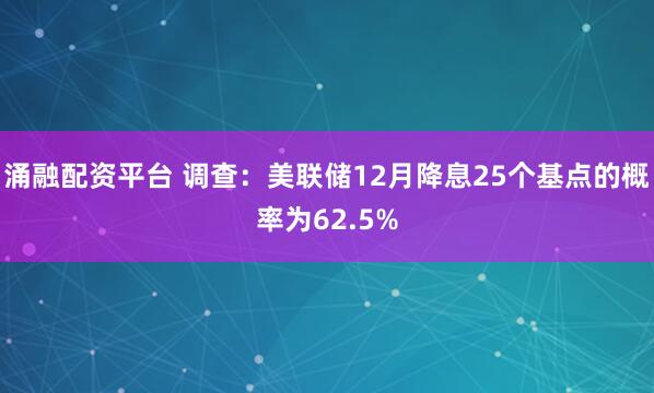 涌融配资平台 调查：美联储12月降息25个基点的概率为62.5%