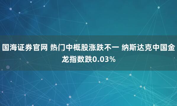 国海证券官网 热门中概股涨跌不一 纳斯达克中国金龙指数跌0.03%