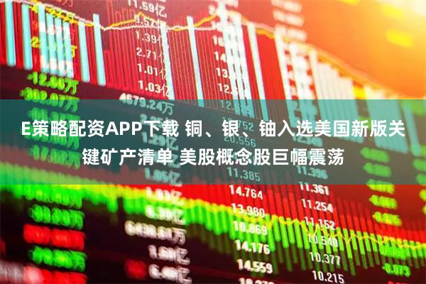 E策略配资APP下载 铜、银、铀入选美国新版关键矿产清单 美股概念股巨幅震荡