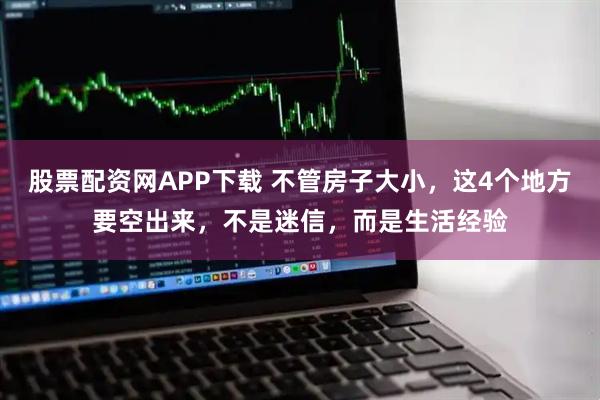 股票配资网APP下载 不管房子大小，这4个地方要空出来，不是迷信，而是生活经验