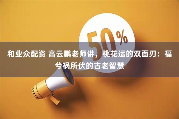 和业众配资 高云鹏老师讲，桃花运的双面刃：福兮祸所伏的古老智慧