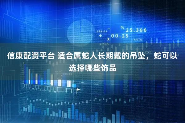 信康配资平台 适合属蛇人长期戴的吊坠，蛇可以选择哪些饰品