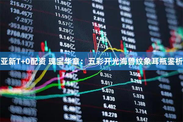 亚新T+0配资 瑰宝华章：五彩开光海兽纹象耳瓶鉴析