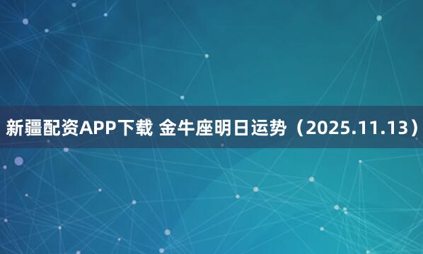 新疆配资APP下载 金牛座明日运势（2025.11.13）