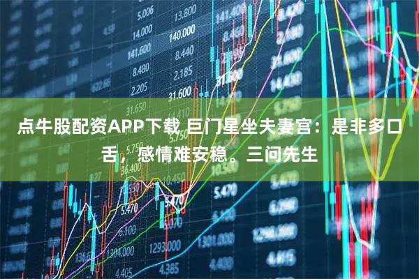 点牛股配资APP下载 巨门星坐夫妻宫：是非多口舌，感情难安稳。三问先生