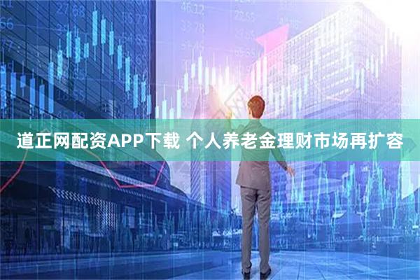 道正网配资APP下载 个人养老金理财市场再扩容