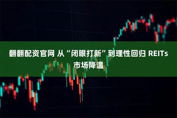 翻翻配资官网 从“闭眼打新”到理性回归 REITs市场降温