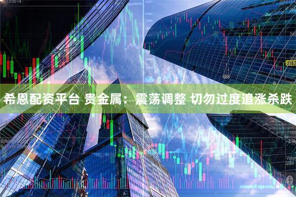 希恩配资平台 贵金属：震荡调整 切勿过度追涨杀跌
