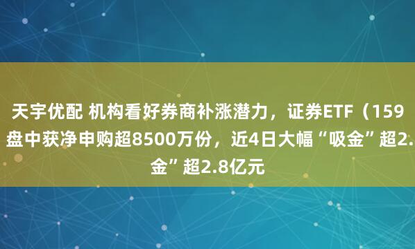 天宇优配 机构看好券商补涨潜力，证券ETF（159841）盘中获净申购超8500万份，近4日大幅“吸金”超2.8亿元