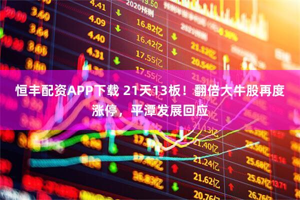恒丰配资APP下载 21天13板！翻倍大牛股再度涨停，平潭发展回应