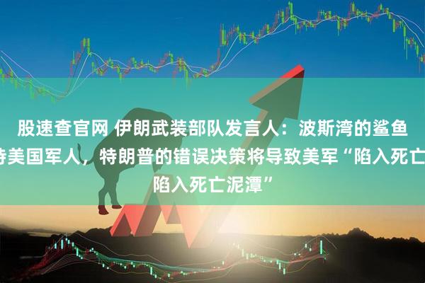 股速查官网 伊朗武装部队发言人：波斯湾的鲨鱼正等待美国军人，特朗普的错误决策将导致美军“陷入死亡泥潭”