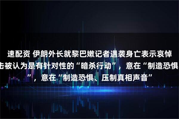 速配资 伊朗外长就黎巴嫩记者遇袭身亡表示哀悼，并表示此次袭击被认为是有针对性的“暗杀行动”，意在“制造恐惧、压制真相声音”