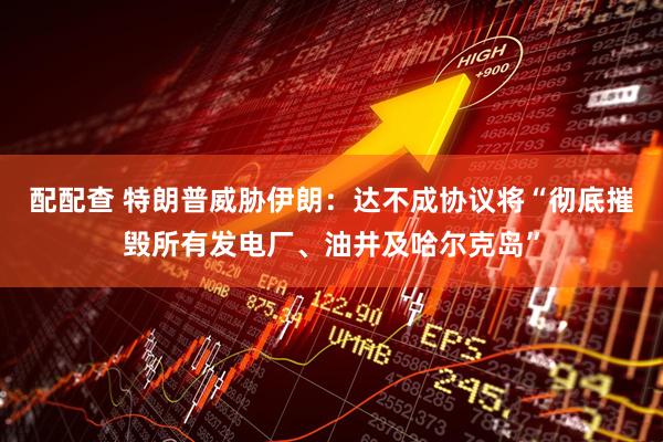 配配查 特朗普威胁伊朗：达不成协议将“彻底摧毁所有发电厂、油井及哈尔克岛”