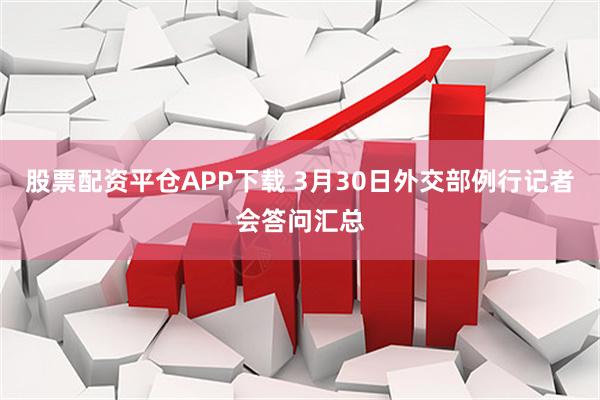 股票配资平仓APP下载 3月30日外交部例行记者会答问汇总