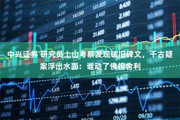 中兴证券 研究员上山考察发现破旧碑文，千古疑案浮出水面：谁动了佛祖舍利