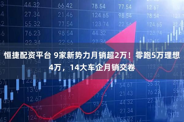 恒捷配资平台 9家新势力月销超2万！零跑5万理想4万，14大车企月销交卷