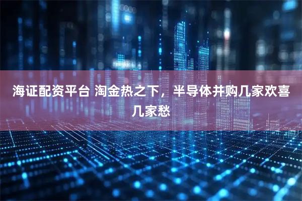 海证配资平台 淘金热之下，半导体并购几家欢喜几家愁