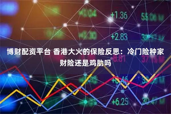 博财配资平台 香港大火的保险反思:冷门险种家财险还是鸡肋吗