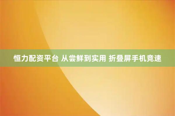 恒力配资平台 从尝鲜到实用 折叠屏手机竞速