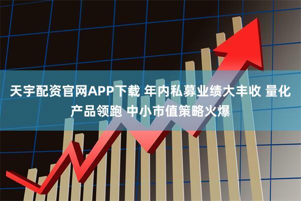 天宇配资官网APP下载 年内私募业绩大丰收 量化产品领跑 中小市值策略火爆