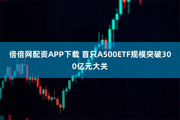 倍倍网配资APP下载 首只A500ETF规模突破300亿元大关