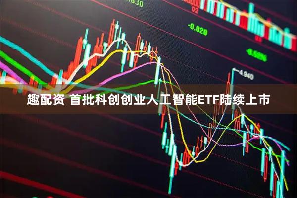 趣配资 首批科创创业人工智能ETF陆续上市