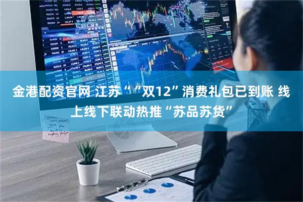 金港配资官网 江苏““双12”消费礼包已到账 线上线下联动热推“苏品苏货”