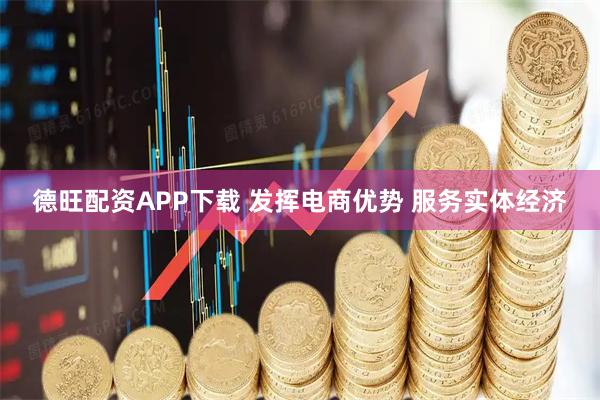 德旺配资APP下载 发挥电商优势 服务实体经济