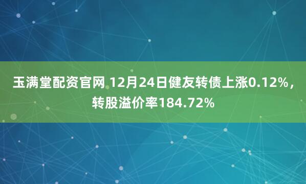 玉满堂配资官网 12月24日健友转债上涨0.12%，转股溢价率184.72%