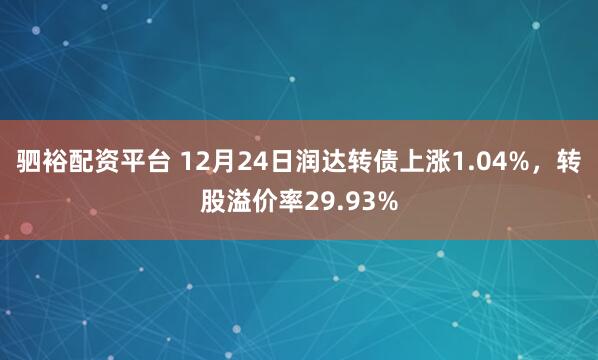 驷裕配资平台 12月24日润达转债上涨1.04%，转股溢价率29.93%