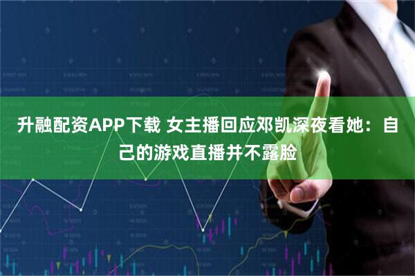 升融配资APP下载 女主播回应邓凯深夜看她：自己的游戏直播并不露脸